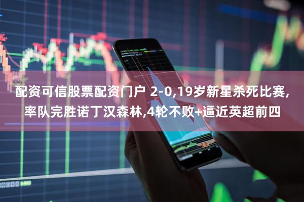 配资可信股票配资门户 2-0,19岁新星杀死比赛,率队完胜诺丁汉森林,4轮不败+逼近英超前四