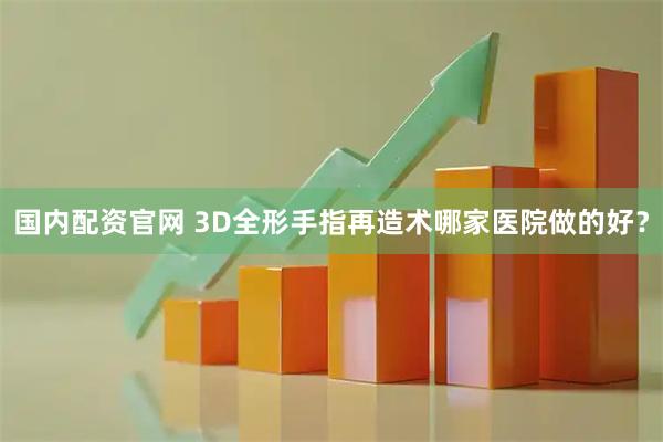国内配资官网 3D全形手指再造术哪家医院做的好？