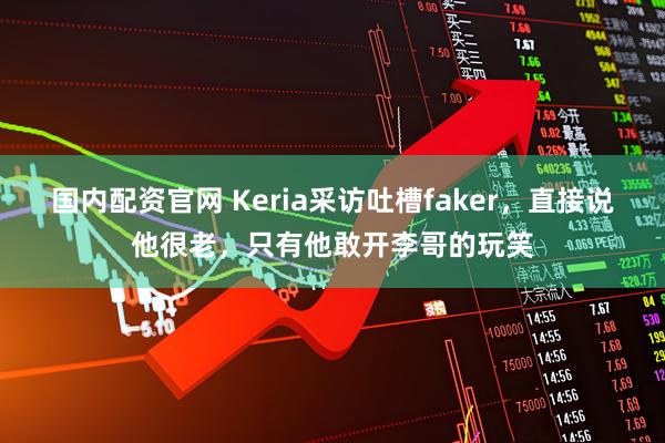 国内配资官网 Keria采访吐槽faker，直接说他很老，只有他敢开李哥的玩笑