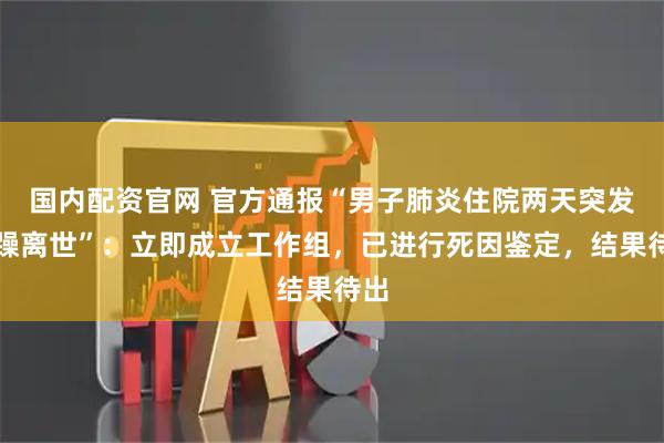 国内配资官网 官方通报“男子肺炎住院两天突发狂躁离世”：立即成立工作组，已进行死因鉴定，结果待出