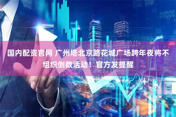 国内配资官网 广州塔北京路花城广场跨年夜将不组织倒数活动！官方发提醒