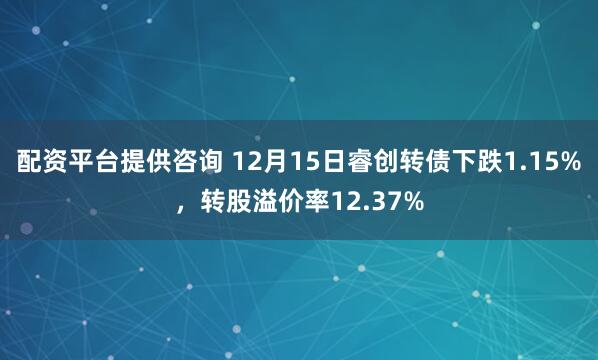 配资平台提供咨询 12月15日睿创转债下跌1.15%，转股溢价率12.37%