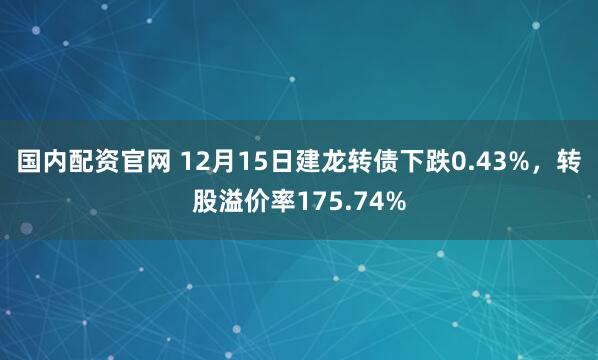 国内配资官网 12月15日建龙转债下跌0.43%，转股溢价率175.74%