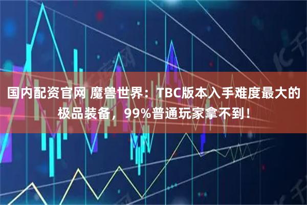 国内配资官网 魔兽世界：TBC版本入手难度最大的极品装备，99%普通玩家拿不到！