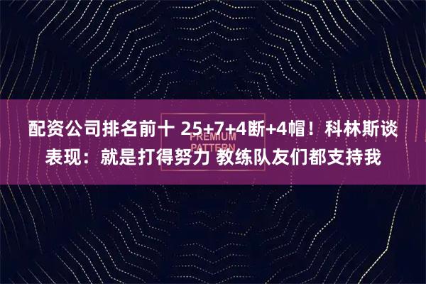 配资公司排名前十 25+7+4断+4帽！科林斯谈表现：就是打得努力 教练队友们都支持我