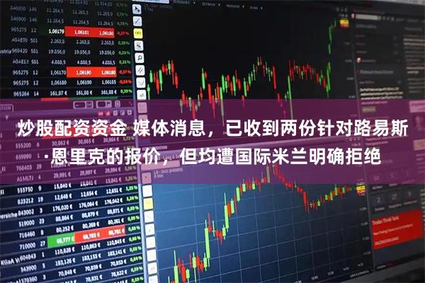 炒股配资资金 媒体消息，已收到两份针对路易斯·恩里克的报价，但均遭国际米兰明确拒绝