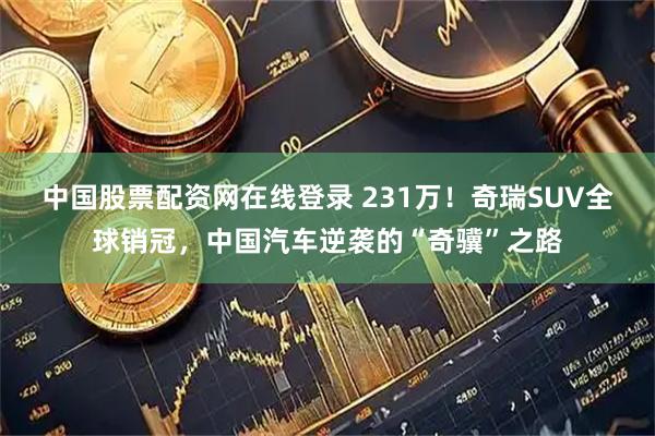 中国股票配资网在线登录 231万！奇瑞SUV全球销冠，中国汽车逆袭的“奇骥”之路