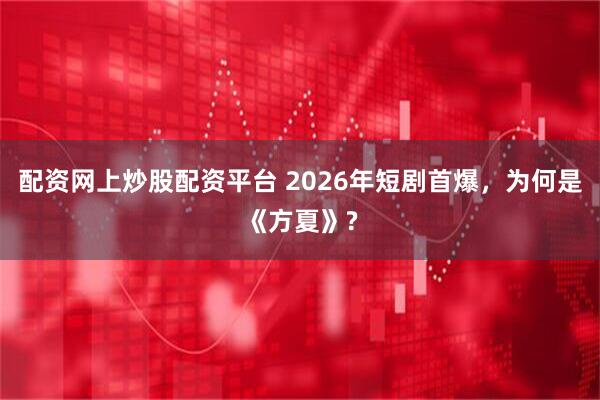 配资网上炒股配资平台 2026年短剧首爆，为何是《方夏》?