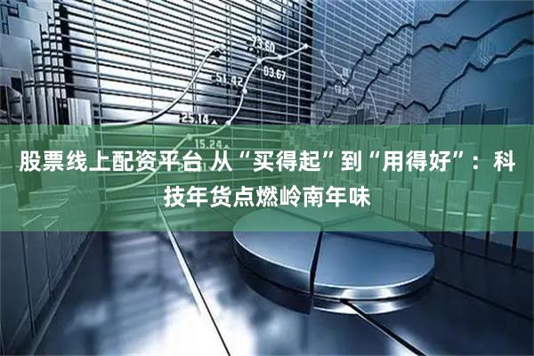 股票线上配资平台 从“买得起”到“用得好”：科技年货点燃岭南年味