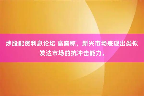 炒股配资利息论坛 高盛称，新兴市场表现出类似发达市场的抗冲击能力。