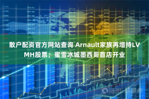 散户配资官方网站查询 Arnault家族再增持LVMH股票；蜜雪冰城墨西哥首店开业