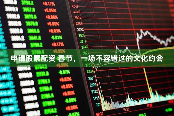 申请股票配资 春节，一场不容错过的文化约会