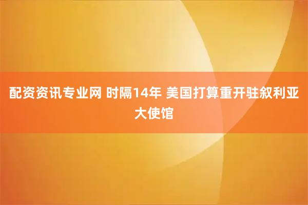 配资资讯专业网 时隔14年 美国打算重开驻叙利亚大使馆
