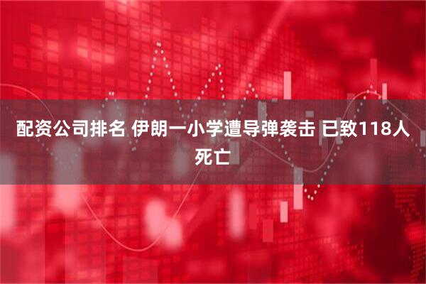 配资公司排名 伊朗一小学遭导弹袭击 已致118人死亡