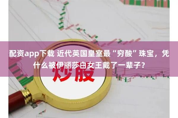 配资app下载 近代英国皇室最“穷酸”珠宝，凭什么被伊丽莎白女王戴了一辈子？