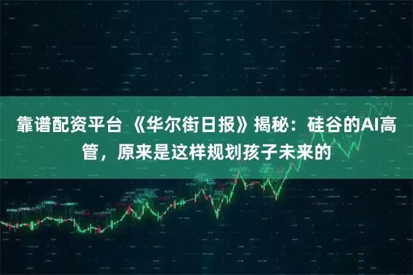 靠谱配资平台 《华尔街日报》揭秘：硅谷的AI高管，原来是这样规划孩子未来的