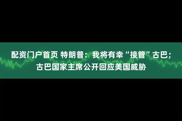 配资门户首页 特朗普：我将有幸“接管”古巴；古巴国家主席公开回应美国威胁