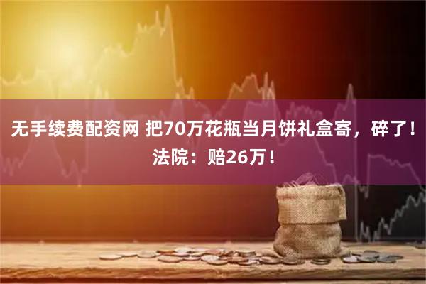 无手续费配资网 把70万花瓶当月饼礼盒寄，碎了！法院：赔26万！